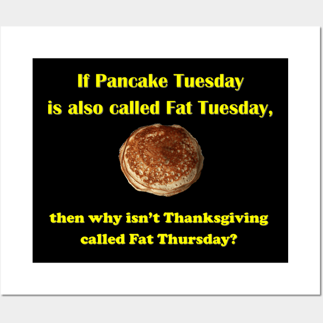 If Pancake Tuesday is Called Fat Tuesday why Isn't Thanksgiving Called Fat Thursday Wall Art by Ali Cat Originals